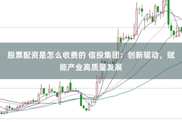 股票配资是怎么收费的 信投集团：创新驱动，赋能产业高质量发展