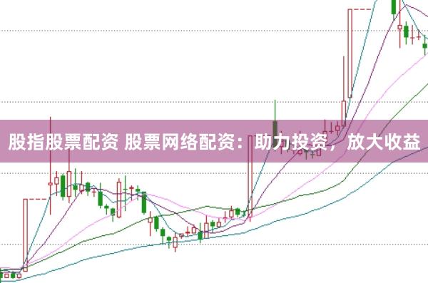股指股票配资 股票网络配资：助力投资，放大收益