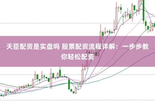 天臣配资是实盘吗 股票配资流程详解：一步步教你轻松配资