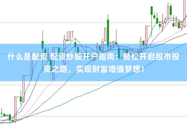 什么是配资 配资炒股开户指南：轻松开启股市投资之路，实现财富增值梦想！