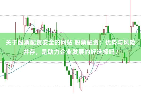 关于股票配资安全的网站 股票融资：优势与风险并存，是助力企业发展的好选择吗？