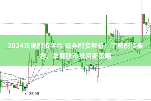 2024正规配资平台 证券配资解析：了解配资概念，掌握股市投资新策略