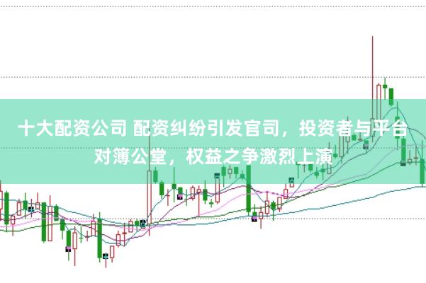 十大配资公司 配资纠纷引发官司，投资者与平台对簿公堂，权益之争激烈上演