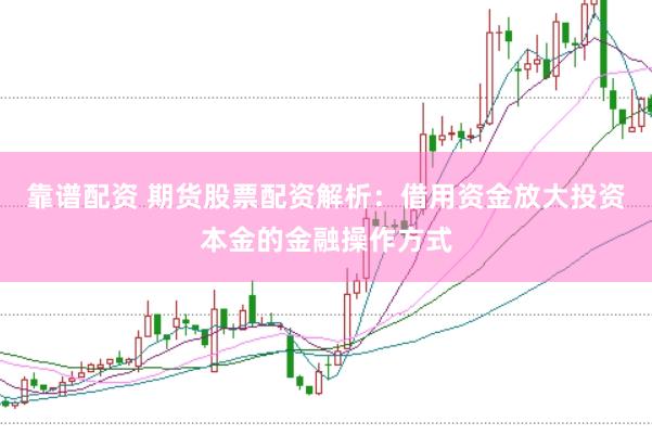 靠谱配资 期货股票配资解析：借用资金放大投资本金的金融操作方式