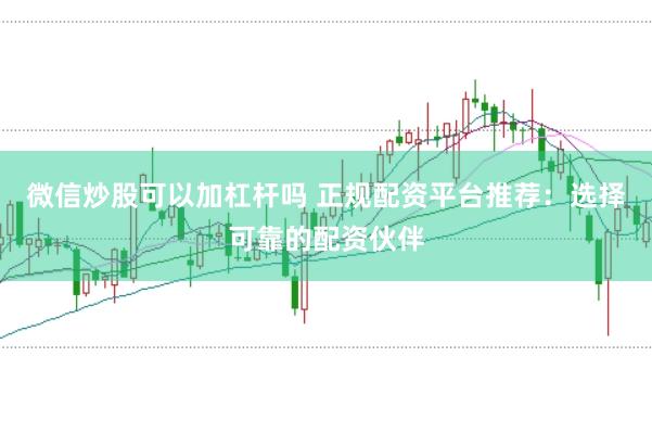 微信炒股可以加杠杆吗 正规配资平台推荐：选择可靠的配资伙伴