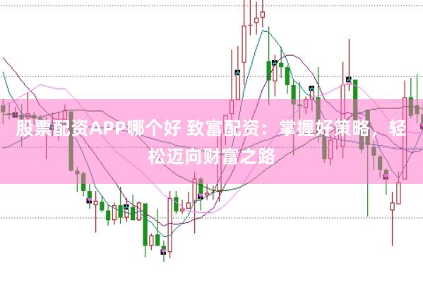 股票配资APP哪个好 致富配资：掌握好策略，轻松迈向财富之路