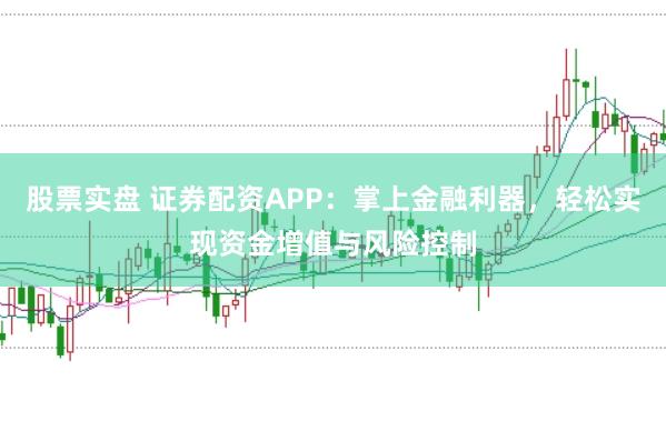 股票实盘 证券配资APP：掌上金融利器，轻松实现资金增值与风险控制