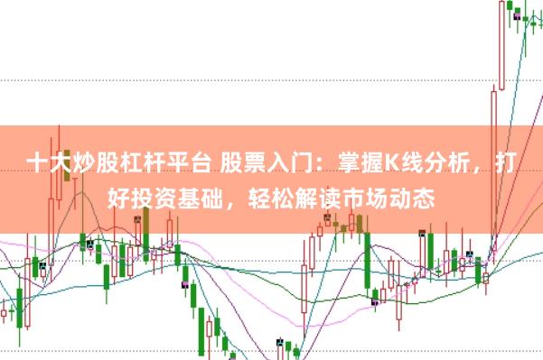 十大炒股杠杆平台 股票入门：掌握K线分析，打好投资基础，轻松解读市场动态