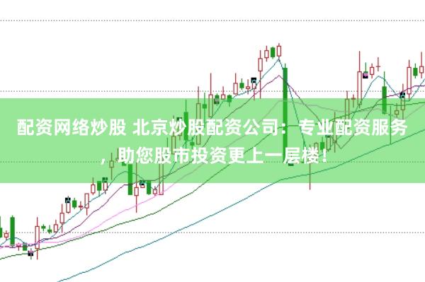 配资网络炒股 北京炒股配资公司：专业配资服务，助您股市投资更上一层楼！