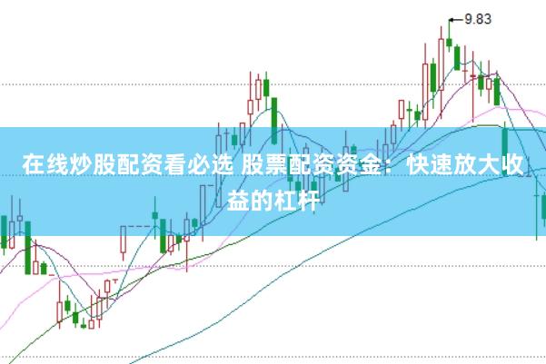 在线炒股配资看必选 股票配资资金：快速放大收益的杠杆