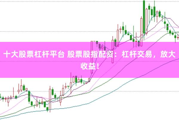 十大股票杠杆平台 股票股指配资：杠杆交易，放大收益！