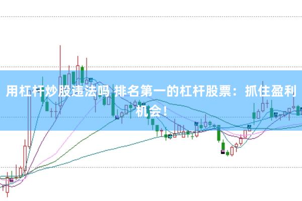 用杠杆炒股违法吗 排名第一的杠杆股票：抓住盈利机会！
