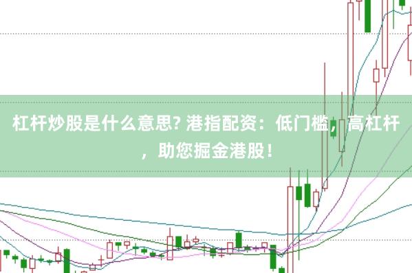 杠杆炒股是什么意思? 港指配资：低门槛，高杠杆，助您掘金港股！