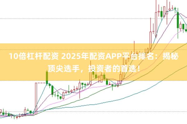 10倍杠杆配资 2025年配资APP平台排名：揭秘顶尖选手，投资者的首选！
