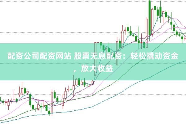 配资公司配资网站 股票无息配资：轻松撬动资金，放大收益