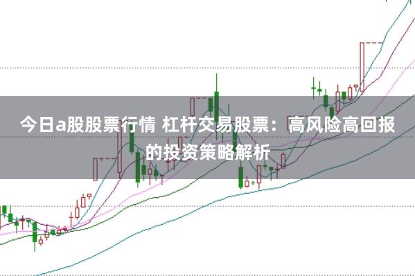 今日a股股票行情 杠杆交易股票：高风险高回报的投资策略解析