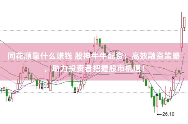 同花顺靠什么赚钱 股神牛牛配资：高效融资策略，助力投资者把握股市机遇！