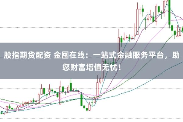 股指期货配资 金囤在线：一站式金融服务平台，助您财富增值无忧！