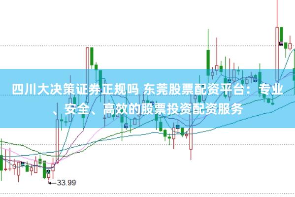 四川大决策证券正规吗 东莞股票配资平台：专业、安全、高效的股票投资配资服务