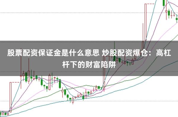 股票配资保证金是什么意思 炒股配资爆仓：高杠杆下的财富陷阱