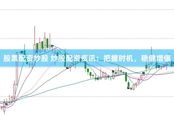 股票配资炒股 炒股配资资讯：把握时机，稳健增值