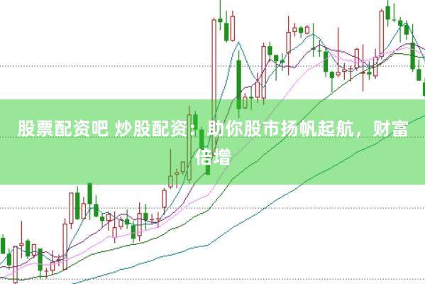 股票配资吧 炒股配资：助你股市扬帆起航，财富倍增