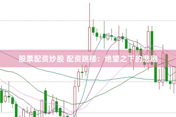 股票配资炒股 配资跳楼：绝望之下的悲剧