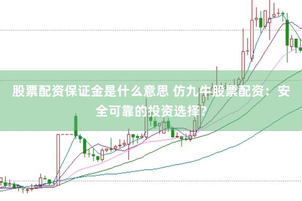 股票配资保证金是什么意思 仿九牛股票配资：安全可靠的投资选择？