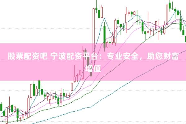 股票配资吧 宁波配资平台：专业安全，助您财富增值
