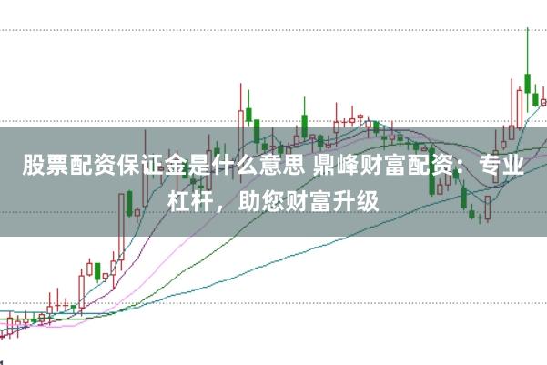 股票配资保证金是什么意思 鼎峰财富配资：专业杠杆，助您财富升级