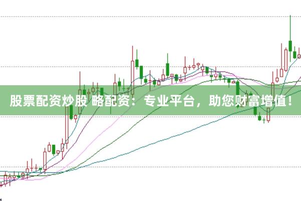 股票配资炒股 略配资：专业平台，助您财富增值！