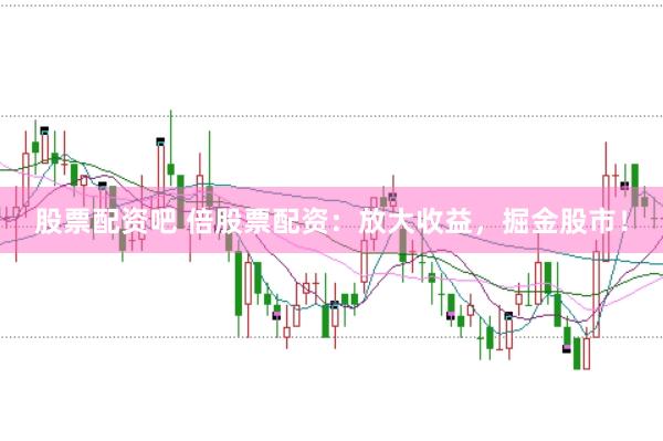 股票配资吧 倍股票配资：放大收益，掘金股市！