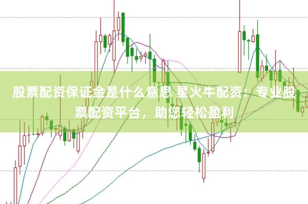 股票配资保证金是什么意思 星火牛配资：专业股票配资平台，助您轻松盈利