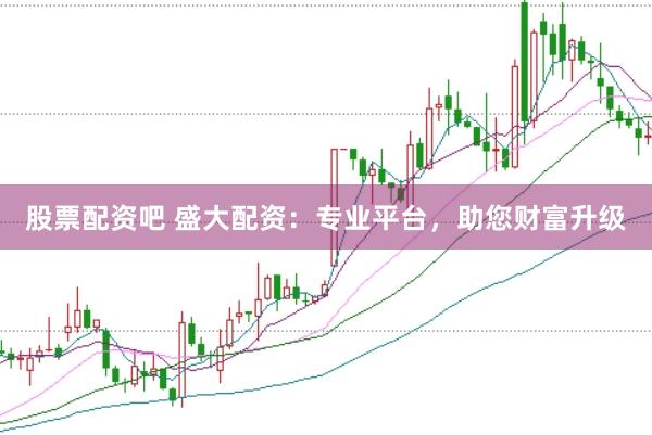 股票配资吧 盛大配资：专业平台，助您财富升级