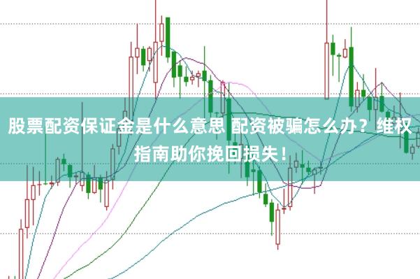 股票配资保证金是什么意思 配资被骗怎么办？维权指南助你挽回损失！