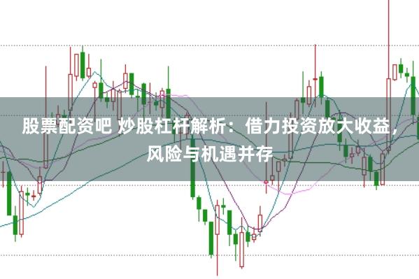 股票配资吧 炒股杠杆解析：借力投资放大收益，风险与机遇并存