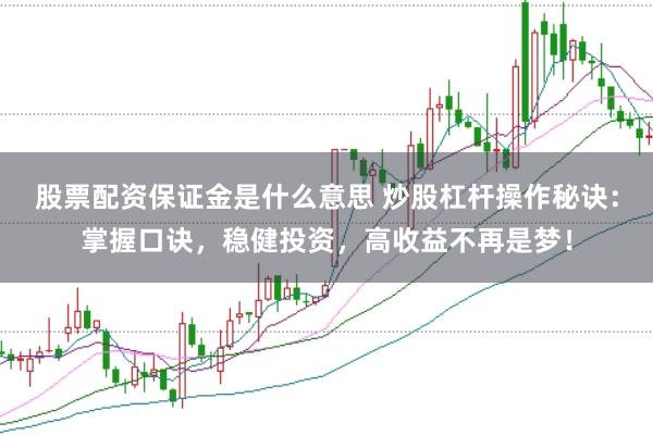 股票配资保证金是什么意思 炒股杠杆操作秘诀：掌握口诀，稳健投资，高收益不再是梦！