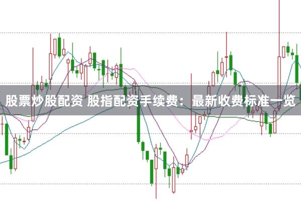股票炒股配资 股指配资手续费：最新收费标准一览