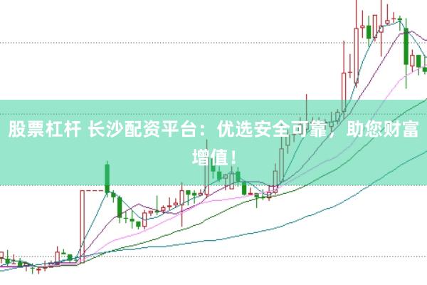 股票杠杆 长沙配资平台：优选安全可靠，助您财富增值！