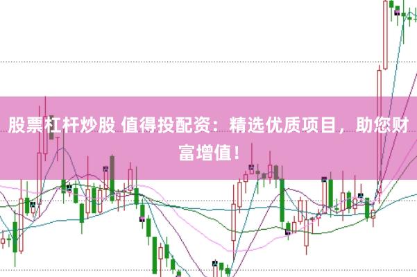 股票杠杆炒股 值得投配资：精选优质项目，助您财富增值！