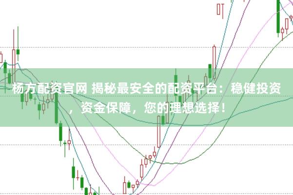 杨方配资官网 揭秘最安全的配资平台：稳健投资，资金保障，您的理想选择！