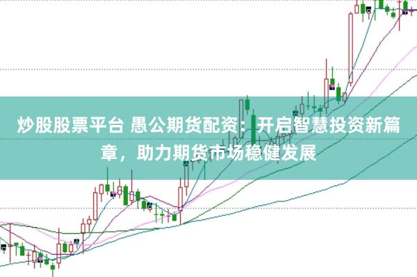 炒股股票平台 愚公期货配资：开启智慧投资新篇章，助力期货市场稳健发展
