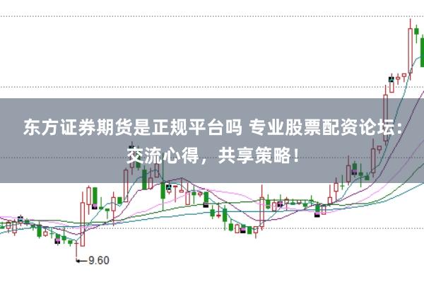 东方证券期货是正规平台吗 专业股票配资论坛：交流心得，共享策略！