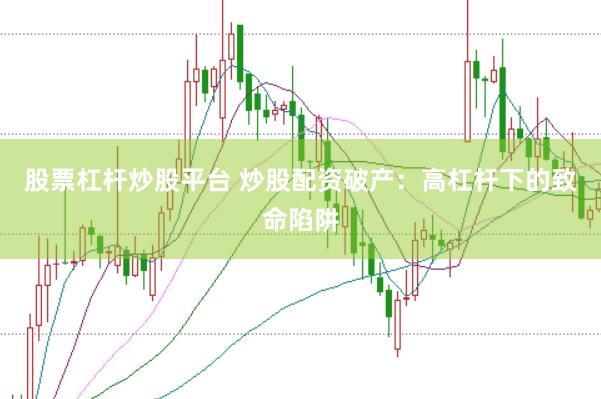 股票杠杆炒股平台 炒股配资破产：高杠杆下的致命陷阱