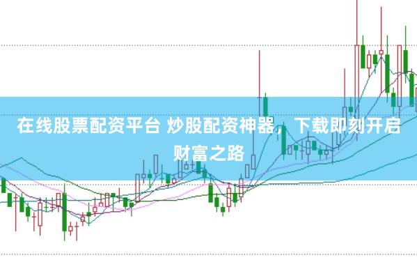 在线股票配资平台 炒股配资神器，下载即刻开启财富之路