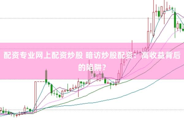 配资专业网上配资炒股 暗访炒股配资：高收益背后的陷阱？