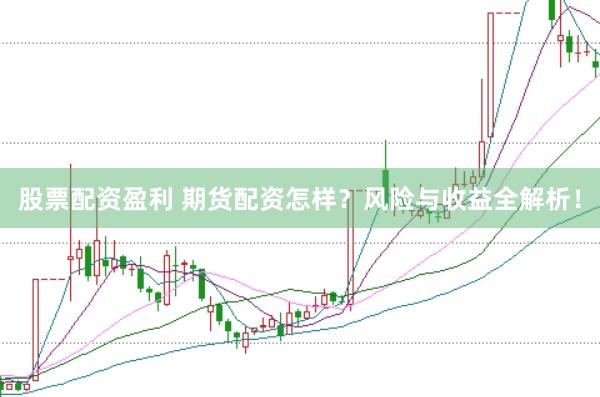 股票配资盈利 期货配资怎样？风险与收益全解析！