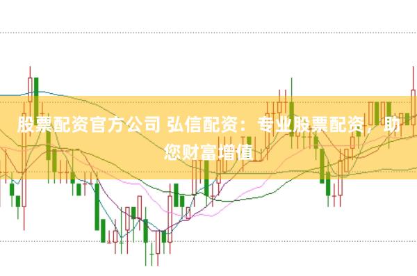 股票配资官方公司 弘信配资：专业股票配资，助您财富增值