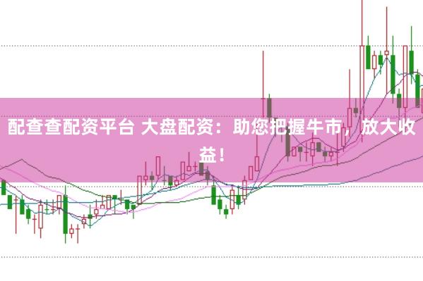 配查查配资平台 大盘配资：助您把握牛市，放大收益！