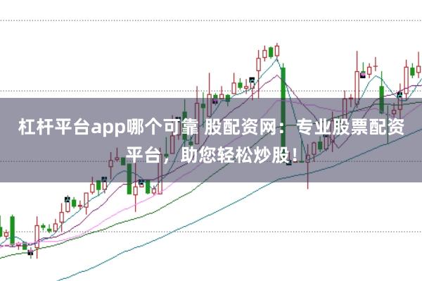 杠杆平台app哪个可靠 股配资网：专业股票配资平台，助您轻松炒股！